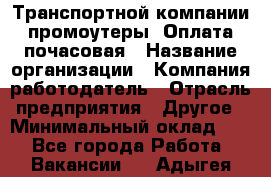 Транспортной компании промоутеры. Оплата почасовая › Название организации ­ Компания-работодатель › Отрасль предприятия ­ Другое › Минимальный оклад ­ 1 - Все города Работа » Вакансии   . Адыгея респ.